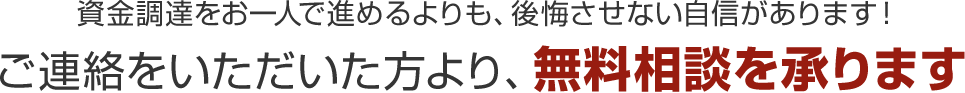資金調達をお一人で進めるよりも後悔させない自信があります!ご連絡をいただいた方より無料相談を承ります