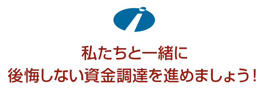 私たちと一緒に後悔しない資金調達を進めましょう!